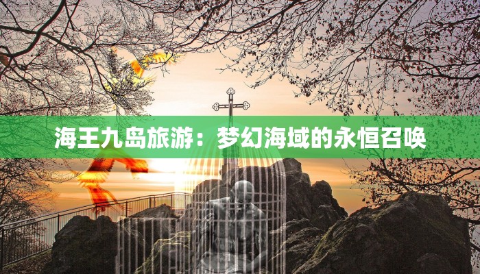 海王九岛旅游:梦幻海域的永恒召唤 海王九岛旅游:梦幻海域的永恒召唤