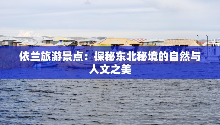 依兰旅游景点:探秘东北秘境的自然与人文之美 依兰旅游景点:探秘东北秘境的自然与人文之美