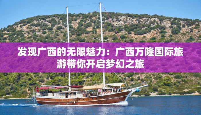 发现广西的无限魅力:广西万隆国际旅游带你开启梦幻之旅 发现广西的无限魅力:广西万隆国际旅游带你开启梦幻之旅
