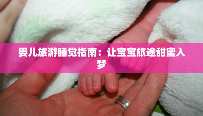 婴儿旅游睡觉指南:让宝宝旅途甜蜜入梦 婴儿旅游睡觉指南:让宝宝旅途甜蜜入梦