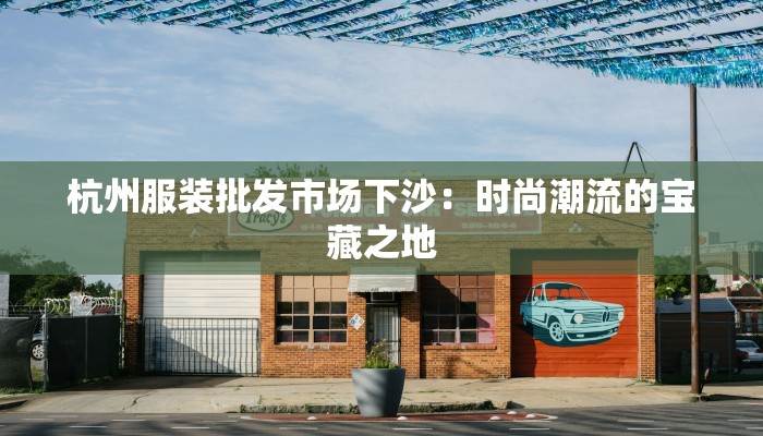 杭州服装批发市场下沙:时尚潮流的宝藏之地 杭州服装批发市场下沙:时尚潮流的宝藏之地