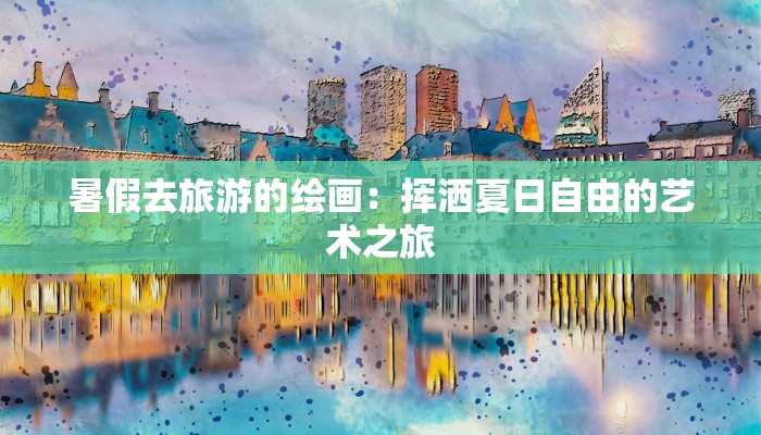 暑假去旅游的绘画：挥洒夏日自由的艺术之旅