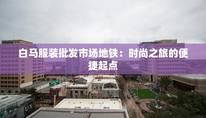 白马服装批发市场地铁：时尚之旅的便捷起点