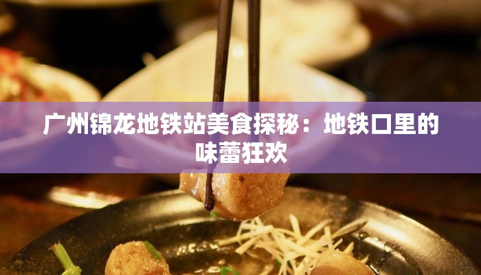 广州锦龙地铁站美食探秘:地铁口里的味蕾狂欢 广州锦龙地铁站美食探秘:地铁口里的味蕾狂欢