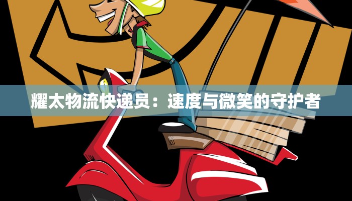 耀太物流快递员:速度与微笑的守护者 耀太物流快递员:速度与微笑的守护者