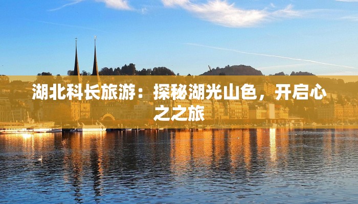 湖北科长旅游：探秘湖光山色，开启心之之旅