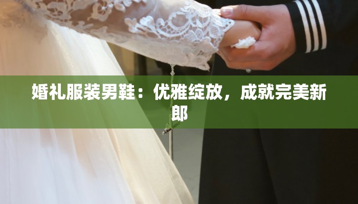 婚礼服装男鞋：优雅绽放，成就完美新郎