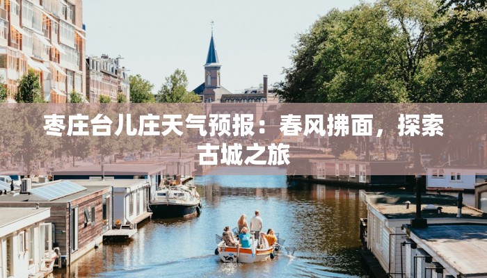 枣庄台儿庄天气预报:春风拂面,探索古城之旅 枣庄台儿庄天气预报:春风拂面,探索古城之旅