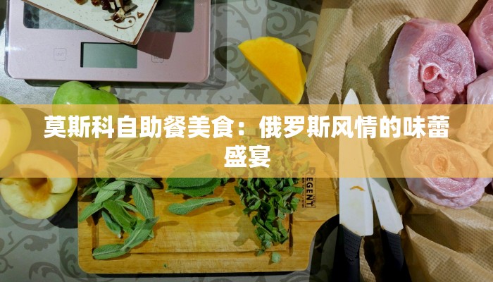 莫斯科自助餐美食:俄罗斯风情的味蕾盛宴 莫斯科自助餐美食:俄罗斯风情的味蕾盛宴