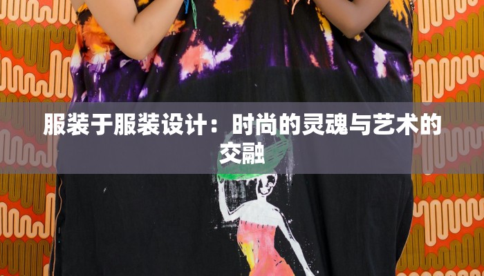 服装于服装设计：时尚的灵魂与艺术的交融