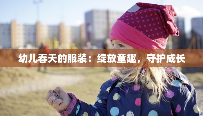 幼儿春天的服装:绽放童趣,守护成长 幼儿春天的服装:绽放童趣,守护成长