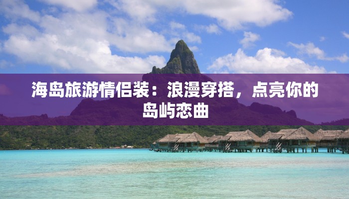 海岛旅游情侣装:浪漫穿搭,点亮你的岛屿恋曲 海岛旅游情侣装:浪漫穿搭,点亮你的岛屿恋曲