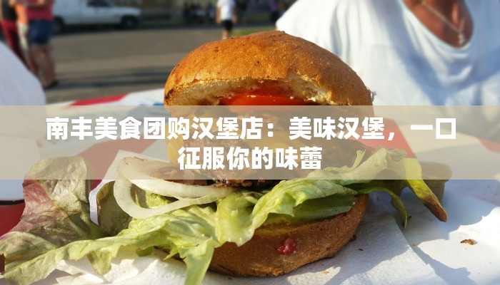 南丰美食团购汉堡店：美味汉堡，一口征服你的味蕾