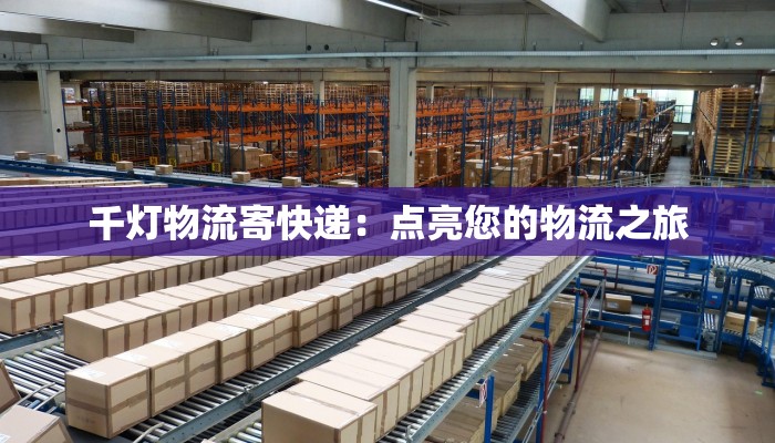 千灯物流寄快递:点亮您的物流之旅 千灯物流寄快递:点亮您的物流之旅