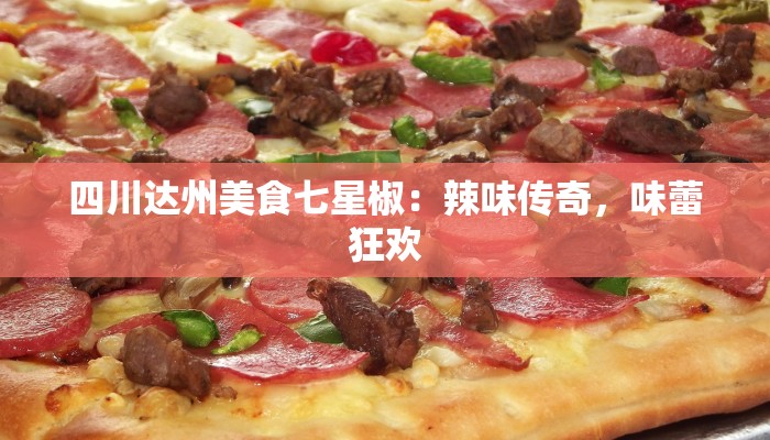 四川达州美食七星椒：辣味传奇，味蕾狂欢