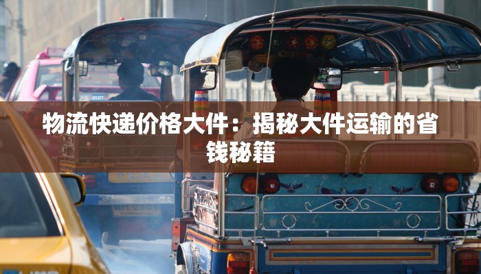物流快递价格大件：揭秘大件运输的省钱秘籍