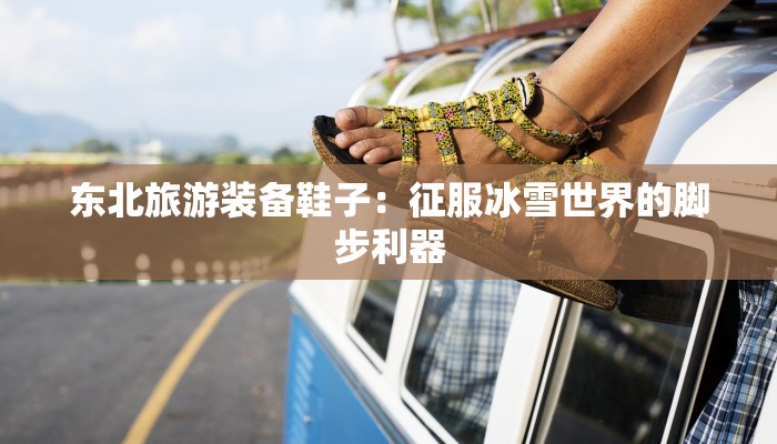 东北旅游装备鞋子：征服冰雪世界的脚步利器