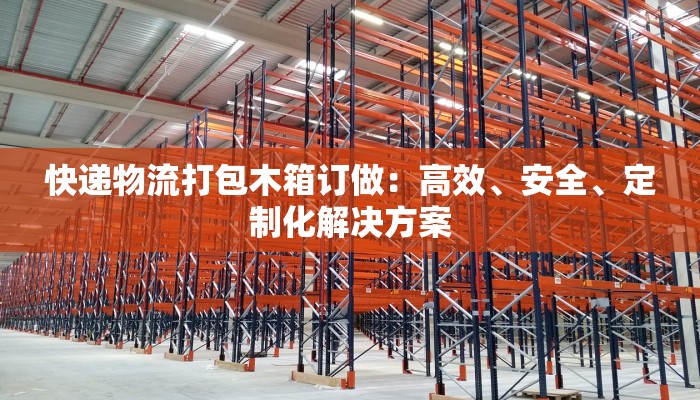 快递物流打包木箱订做：高效、安全、定制化解决方案