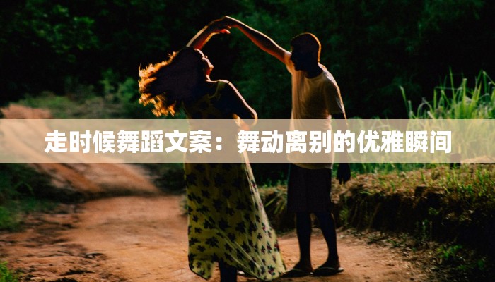 走时候舞蹈文案:舞动离别的优雅瞬间 走时候舞蹈文案:舞动离别的优雅瞬间