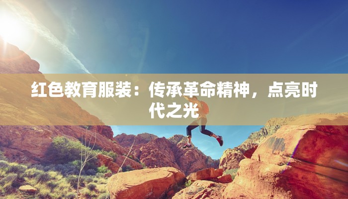 红色教育服装：传承革命精神，点亮时代之光