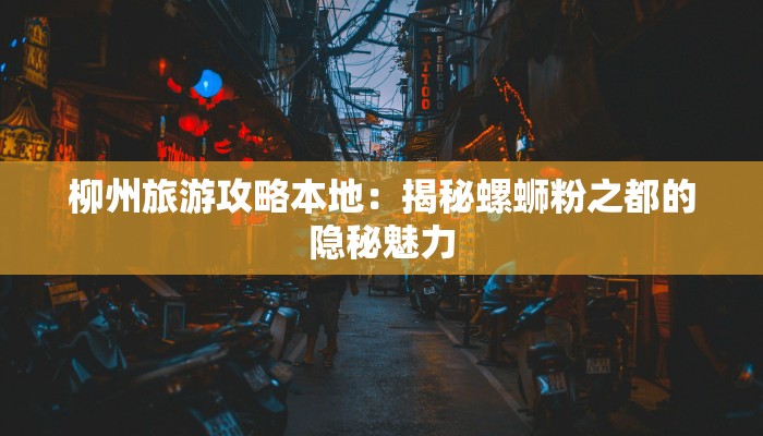 柳州旅游攻略本地：揭秘螺蛳粉之都的隐秘魅力