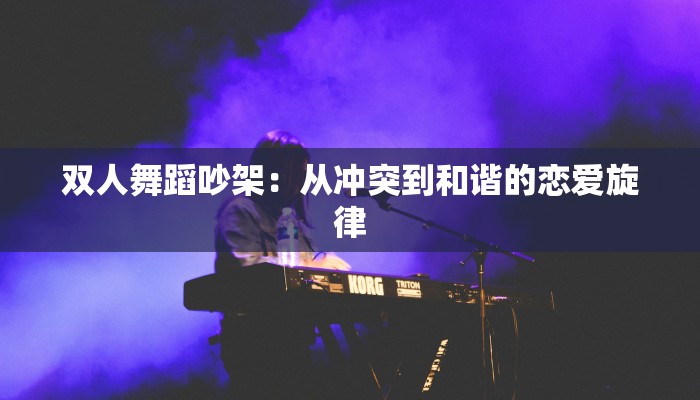 双人舞蹈吵架：从冲突到和谐的恋爱旋律