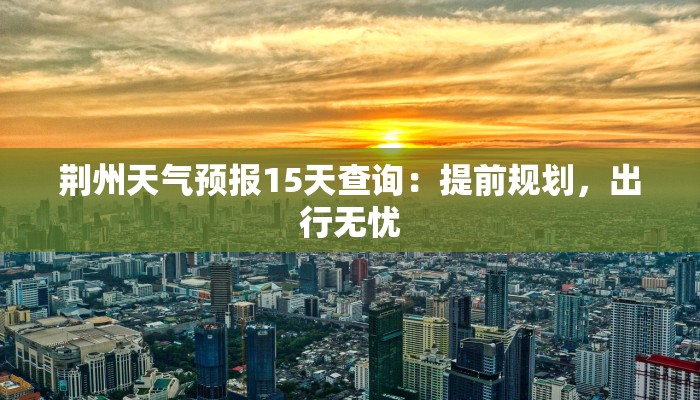 荆州天气预报15天查询:提前规划,出行无忧 荆州天气预报15天查询:提前规划,出行无忧