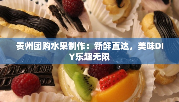 贵州团购水果制作：新鲜直达，美味DIY乐趣无限