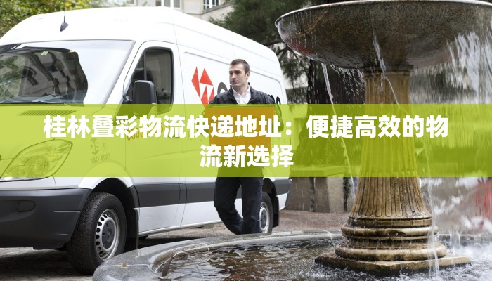 桂林叠彩物流快递地址：便捷高效的物流新选择