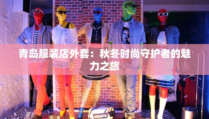 青岛服装店外套：秋冬时尚守护者的魅力之旅
