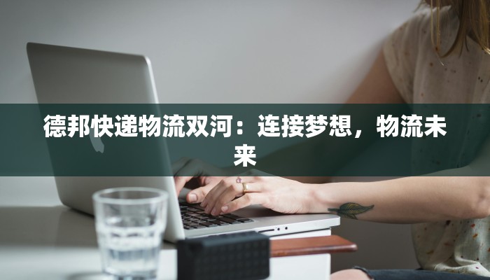 德邦快递物流双河:连接梦想,物流未来 德邦快递物流双河:连接梦想,物流未来