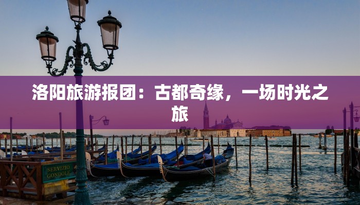 洛阳旅游报团：古都奇缘，一场时光之旅