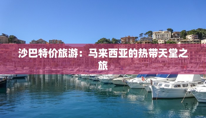 沙巴特价旅游：马来西亚的热带天堂之旅