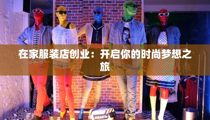 在家服装店创业:开启你的时尚梦想之旅 在家服装店创业:开启你的时尚梦想之旅