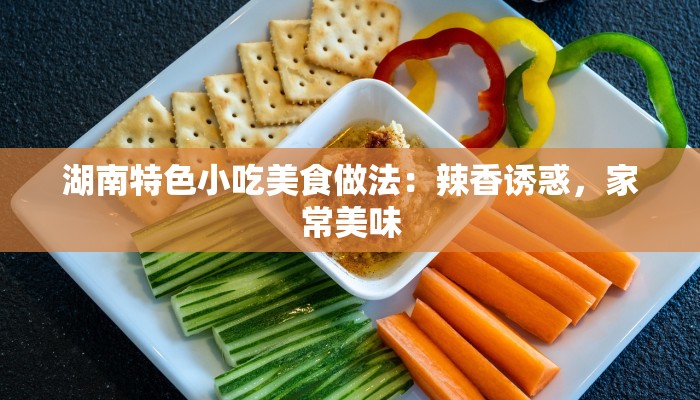 湖南特色小吃美食做法：辣香诱惑，家常美味