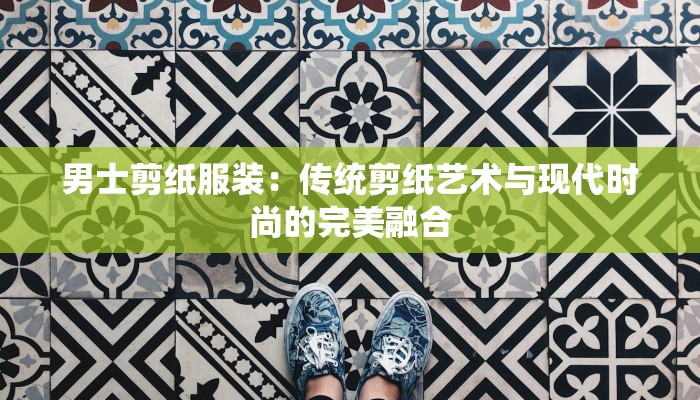 男士剪纸服装：传统剪纸艺术与现代时尚的完美融合