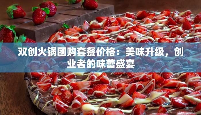双创火锅团购套餐价格：美味升级，创业者的味蕾盛宴