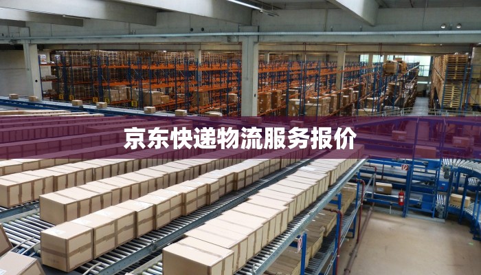 京东快递物流服务报价 京东快递物流服务报价