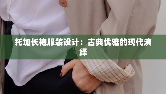 托加长袍服装设计:古典优雅的现代演绎 托加长袍服装设计:古典优雅的现代演绎