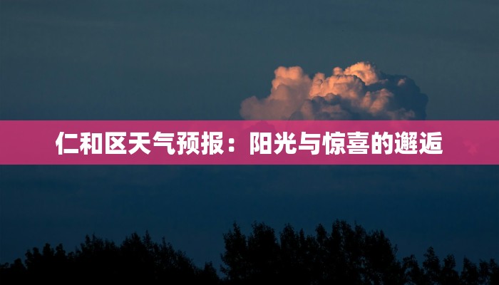 仁和区天气预报:阳光与惊喜的邂逅 仁和区天气预报:阳光与惊喜的邂逅