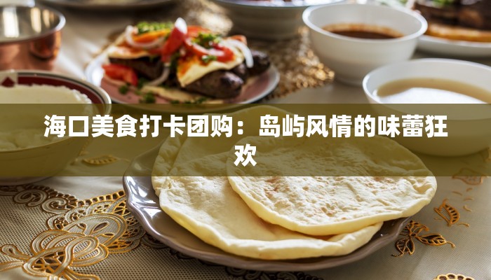 海口美食打卡团购：岛屿风情的味蕾狂欢