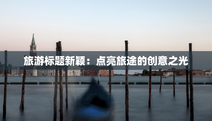 旅游标题新颖：点亮旅途的创意之光