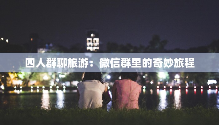 四人群聊旅游：微信群里的奇妙旅程