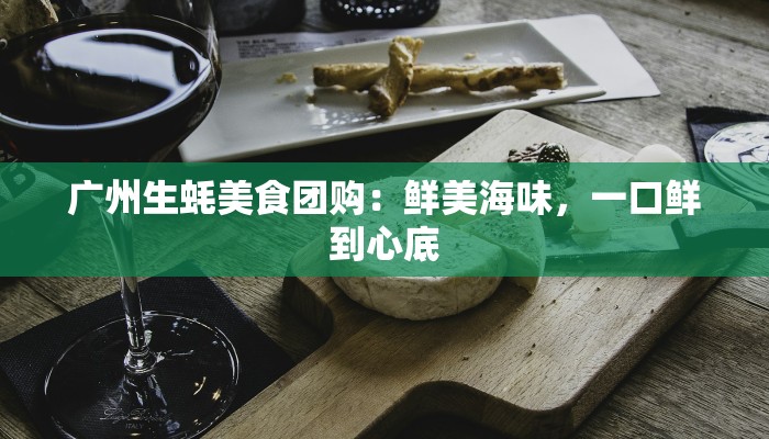 广州生蚝美食团购：鲜美海味，一口鲜到心底
