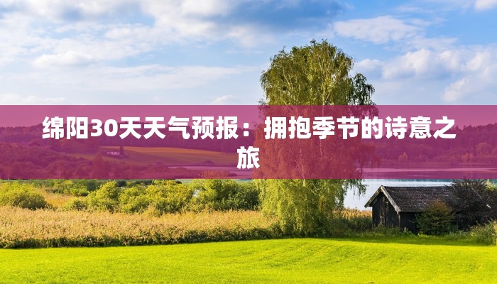 绵阳30天天气预报:拥抱季节的诗意之旅 绵阳30天天气预报:拥抱季节的诗意之旅