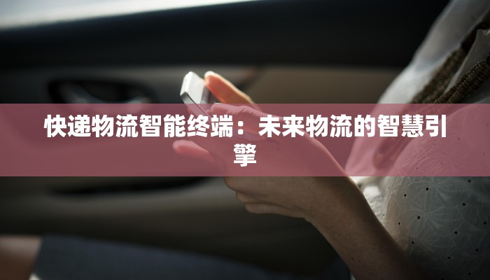 快递物流智能终端：未来物流的智慧引擎