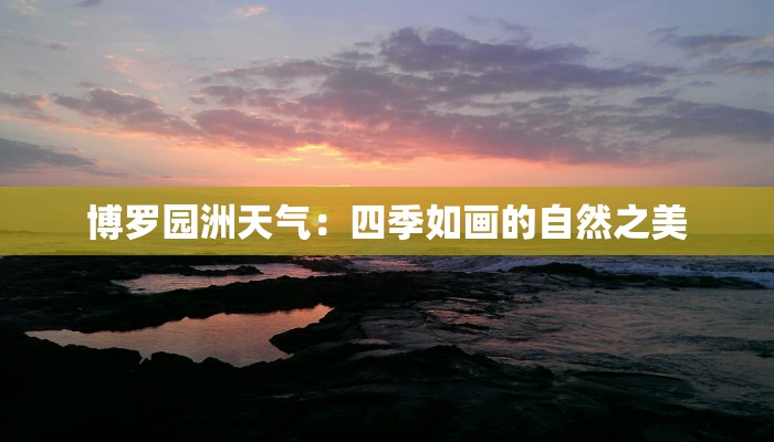 博罗园洲天气：四季如画的自然之美