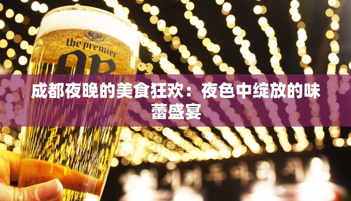 成都夜晚的美食狂欢：夜色中绽放的味蕾盛宴