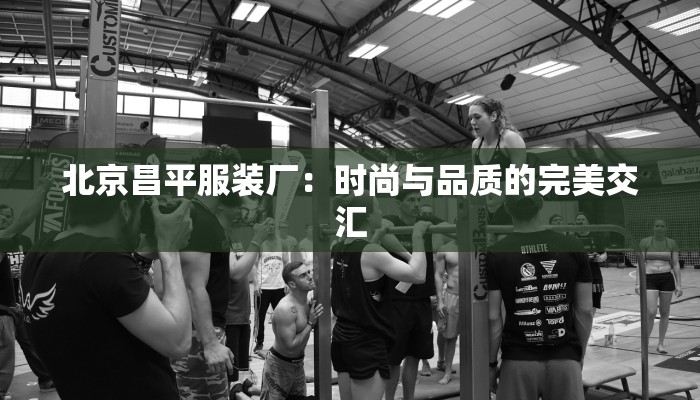 北京昌平服装厂：时尚与品质的完美交汇