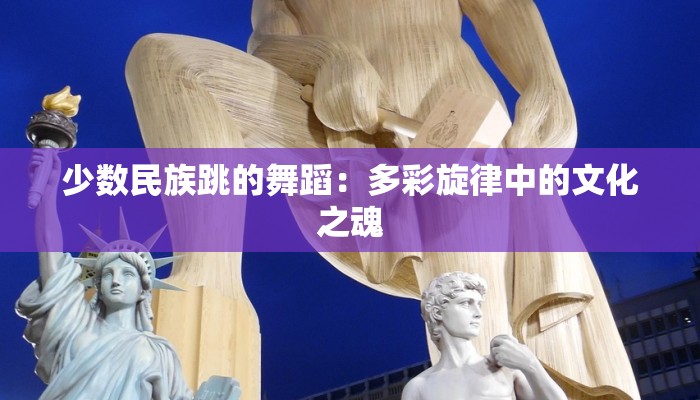 少数民族跳的舞蹈：多彩旋律中的文化之魂